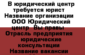 В юридический центр требуется юрист › Название организации ­ ООО Юридический центр “Вы правы“ › Отрасль предприятия ­ юридические консультации › Название вакансии ­ юрист › Место работы ­ г. Ярославль, проспект Ленина д.18/50  › Возраст от ­ 21 - Ярославская обл., Ярославль г. Работа » Вакансии   . Ярославская обл.,Ярославль г.